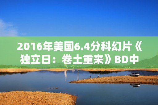 2016年美国6.4分科幻片《独立日：卷土重来》BD中英双字