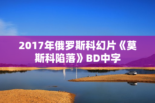 2017年俄罗斯科幻片《莫斯科陷落》BD中字