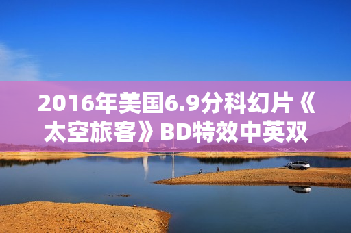 2016年美国6.9分科幻片《太空旅客》BD特效中英双字