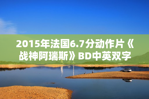 2015年法国6.7分动作片《战神阿瑞斯》BD中英双字