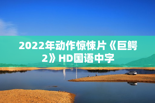 2022年动作惊悚片《巨鳄2》HD国语中字