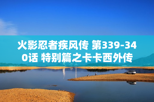 火影忍者疾风传 第339-340话 特别篇之卡卡西外传