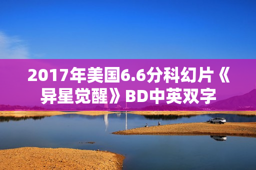 2017年美国6.6分科幻片《异星觉醒》BD中英双字