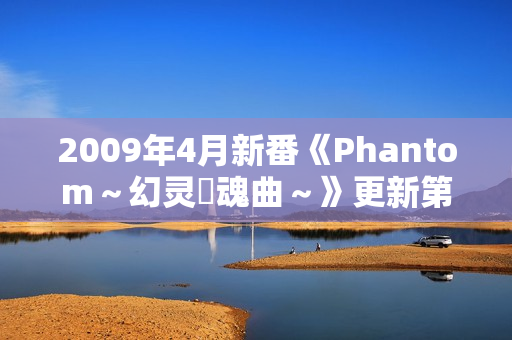 2009年4月新番《Phantom～幻灵鎮魂曲～》更新第18话
