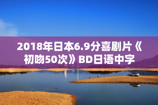 2018年日本6.9分喜剧片《初吻50次》BD日语中字