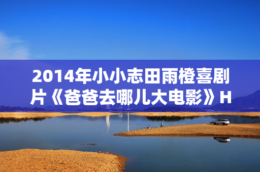2014年小小志田雨橙喜剧片《爸爸去哪儿大电影》HD国语中字