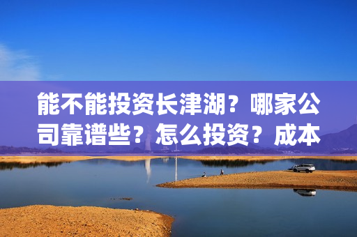能不能投资长津湖？哪家公司靠谱些？怎么投资？成本多少？(长津湖投资者的收益具体有哪些呢?)
