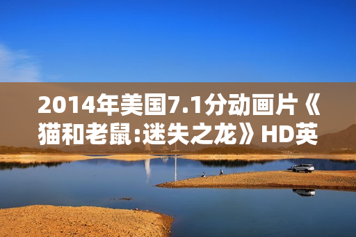 2014年美国7.1分动画片《猫和老鼠:迷失之龙》HD英语中字