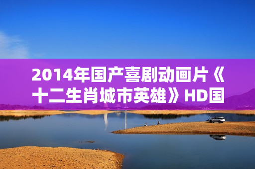 2014年国产喜剧动画片《十二生肖城市英雄》HD国语中字