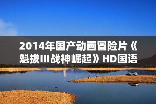 2014年国产动画冒险片《魁拔Ⅲ战神崛起》HD国语中字