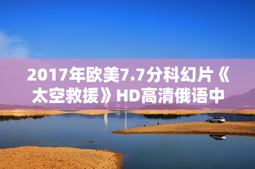 2017年欧美7.7分科幻片《太空救援》HD高清俄语中字