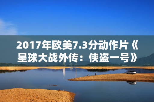 2017年欧美7.3分动作片《星球大战外传：侠盗一号》BD双语双字