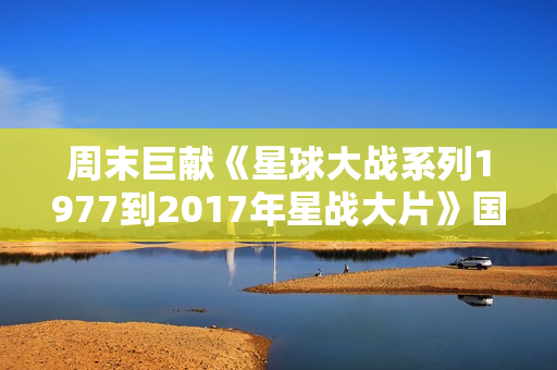 周末巨献《星球大战系列1977到2017年星战大片》国英双语典藏版