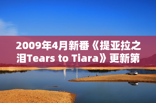 2009年4月新番《提亚拉之泪Tears to Tiara》更新第20话