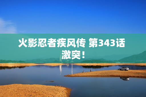 火影忍者疾风传 第343话 激突！