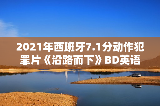 2021年西班牙7.1分动作犯罪片《沿路而下》BD英语中字
