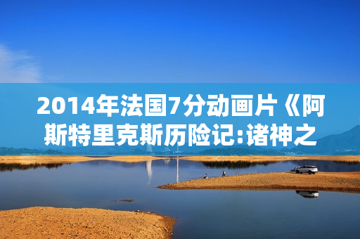 2014年法国7分动画片《阿斯特里克斯历险记:诸神之宫殿》BD中字