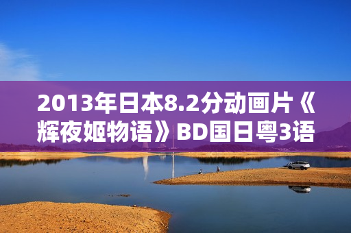 2013年日本8.2分动画片《辉夜姬物语》BD国日粤3语中字