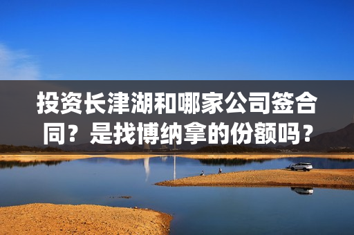 投资长津湖和哪家公司签合同？是找博纳拿的份额吗？(长津湖的投资额)