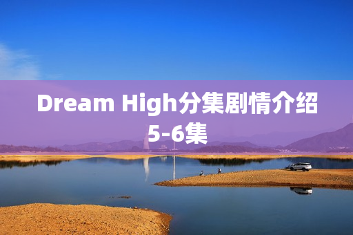 Dream High分集剧情介绍5-6集 Dream High分集剧情介绍5-6集