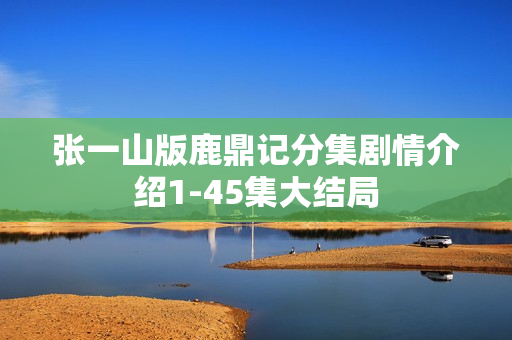 张一山版鹿鼎记分集剧情介绍1-45集大结局