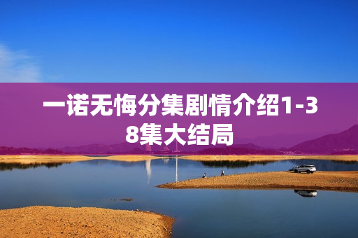 一诺无悔分集剧情介绍1-38集大结局 一诺无悔分集剧情介绍1-38集大结局