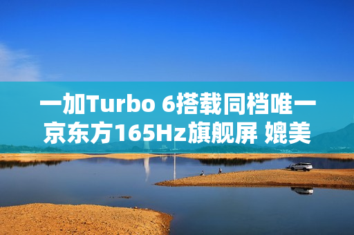 一加Turbo 6搭载同档唯一京东方165Hz旗舰屏 媲美友商4K+旗舰