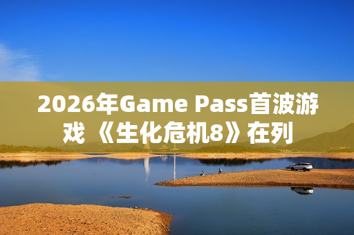 2026年Game Pass首波游戏 《生化危机8》在列