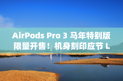 AirPods Pro 3 马年特别版限量开售!机身刻印应节 Logo、再送「跃跃满精彩」利是封 AirPods Pro 3 马年特别版限量开售!机身刻印应节 Logo、再送「跃跃满精彩」利是封