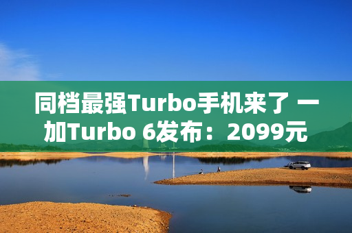 同档最强Turbo手机来了 一加Turbo 6发布：2099元起