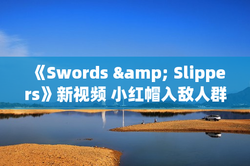 《Swords & Slippers》新视频 小红帽入敌人群中不畏惧
