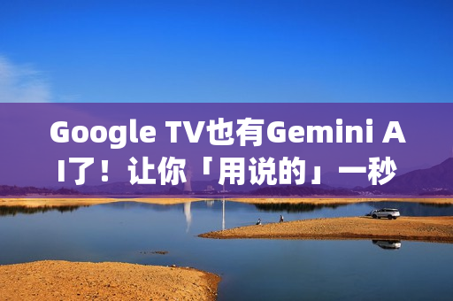Google TV也有Gemini AI了！让你「用说的」一秒找想看的影片