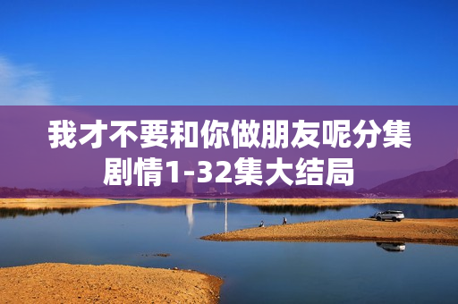 我才不要和你做朋友呢分集剧情1-32集大结局