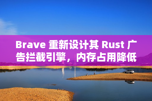 Brave 重新设计其 Rust 广告拦截引擎，内存占用降低 75%