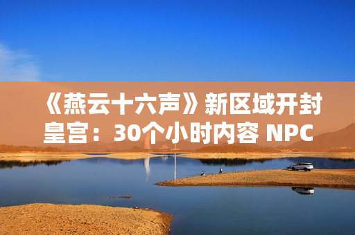 《燕云十六声》新区域开封皇宫:30个小时内容 NPC超3000人 《燕云十六声》新区域开封皇宫:30个小时内容 NPC超3000人
