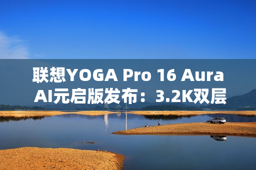 联想YOGA Pro 16 Aura AI元启版发布：3.2K双层OLED屏 亮度1000尼特