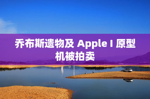 乔布斯遗物及 Apple I 原型机被拍卖 乔布斯遗物及 Apple I 原型机被拍卖