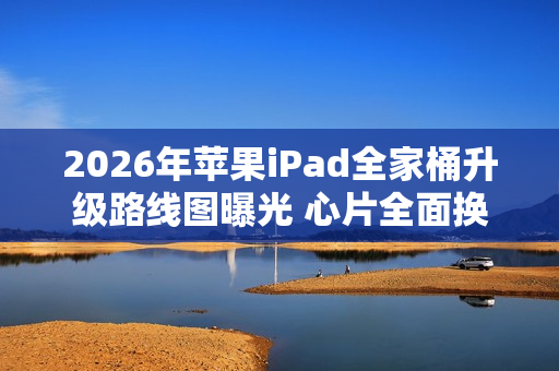 2026年苹果iPad全家桶升级路线图曝光 心片全面换代！