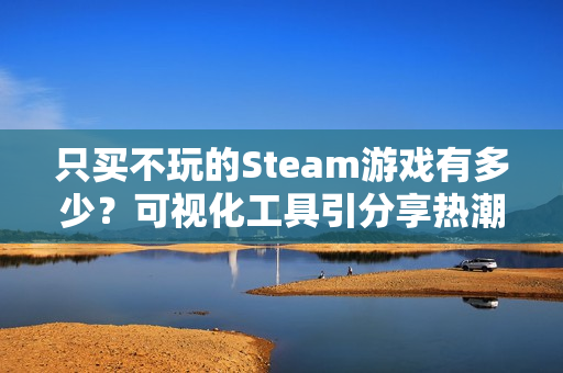 只买不玩的Steam游戏有多少？可视化工具引分享热潮