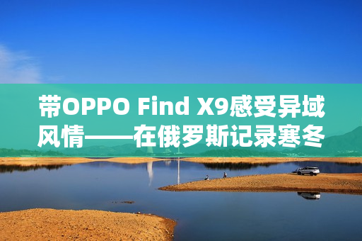 带OPPO Find X9感受异域风情——在俄罗斯记录寒冬
