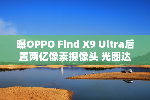 曝OPPO Find X9 Ultra后置两亿像素摄像头 光圈达F2.2