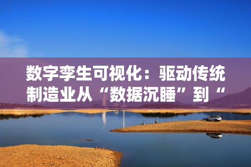 数字孪生可视化：驱动传统制造业从“数据沉睡”到“全局优化”