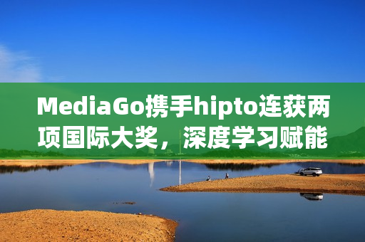 MediaGo携手hipto连获两项国际大奖，深度学习赋能保险行业精准获客