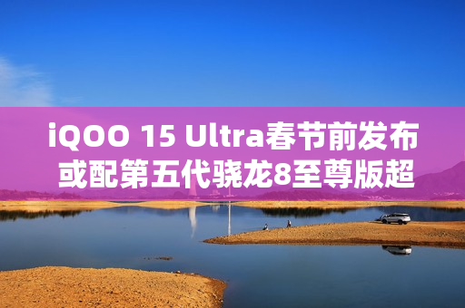 iQOO 15 Ultra春节前发布 或配第五代骁龙8至尊版超频版