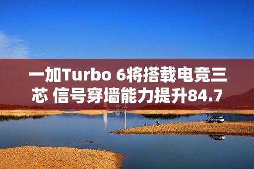 一加Turbo 6将搭载电竞三芯 信号穿墙能力提升84.70% 一加Turbo 6将搭载电竞三芯 信号穿墙能力提升84.70%