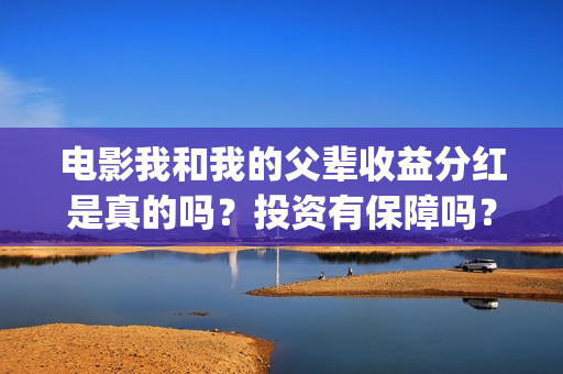 电影我和我的父辈收益分红是真的吗？投资有保障吗？(电影我和我的父辈演员表)