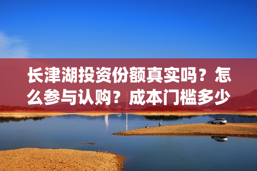 长津湖投资份额真实吗？怎么参与认购？成本门槛多少？(长津湖投资预计收益有多少)