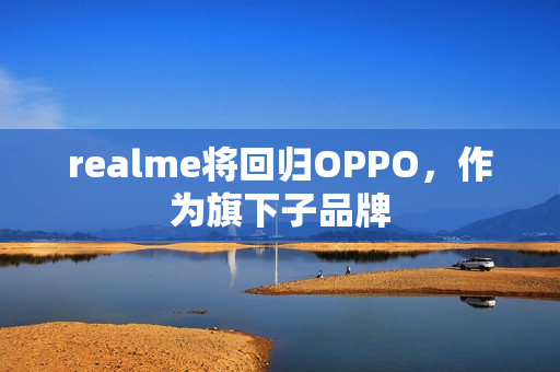 realme将回归OPPO，作为旗下子品牌