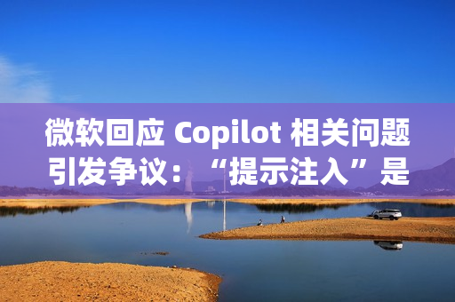 微软回应 Copilot 相关问题引发争议：“提示注入”是安全漏洞还是 AI 自身的限制？