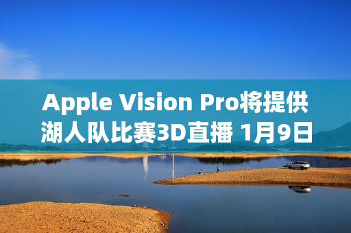 Apple Vision Pro将提供湖人队比赛3D直播 1月9日开启